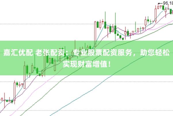 嘉汇优配 老张配资：专业股票配资服务，助您轻松实现财富增值！