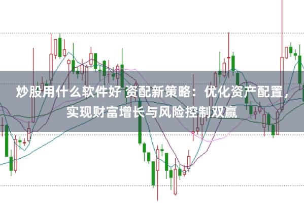 炒股用什么软件好 资配新策略：优化资产配置，实现财富增长与风险控制双赢