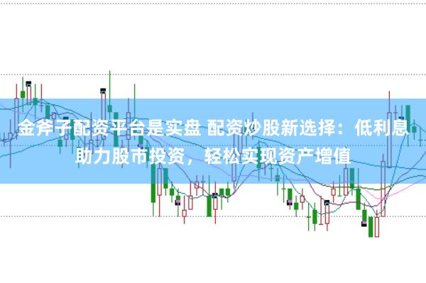 金斧子配资平台是实盘 配资炒股新选择：低利息助力股市投资，轻松实现资产增值