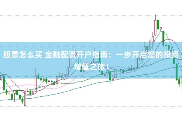 股票怎么买 金融配资开户指南：一步开启您的投资增值之旅！