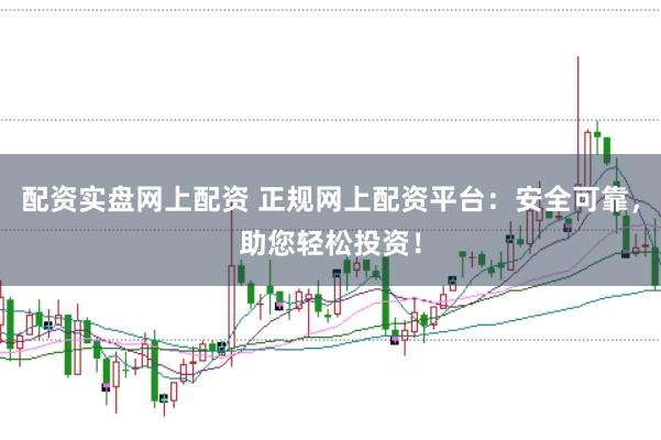 配资实盘网上配资 正规网上配资平台：安全可靠，助您轻松投资！