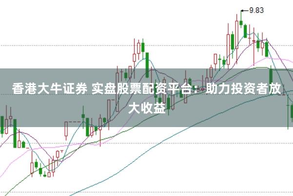 香港大牛证券 实盘股票配资平台：助力投资者放大收益