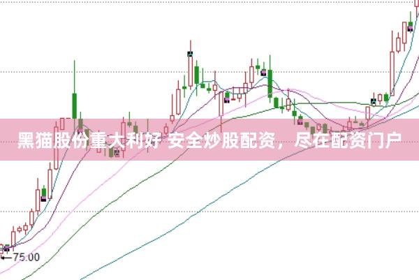 黑猫股份重大利好 安全炒股配资，尽在配资门户