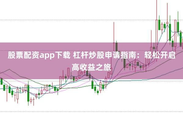 股票配资app下载 杠杆炒股申请指南：轻松开启高收益之旅