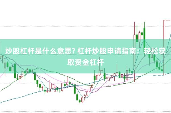 炒股杠杆是什么意思? 杠杆炒股申请指南：轻松获取资金杠杆