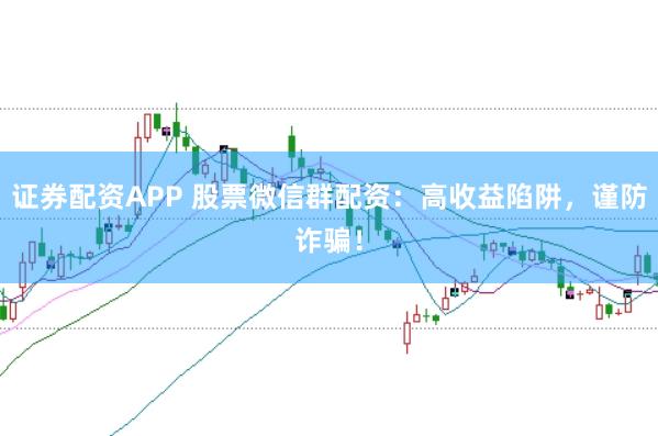 证券配资APP 股票微信群配资：高收益陷阱，谨防诈骗！