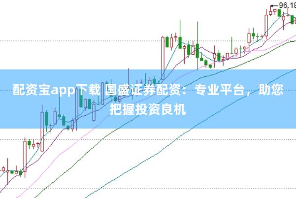 配资宝app下载 国盛证券配资：专业平台，助您把握投资良机