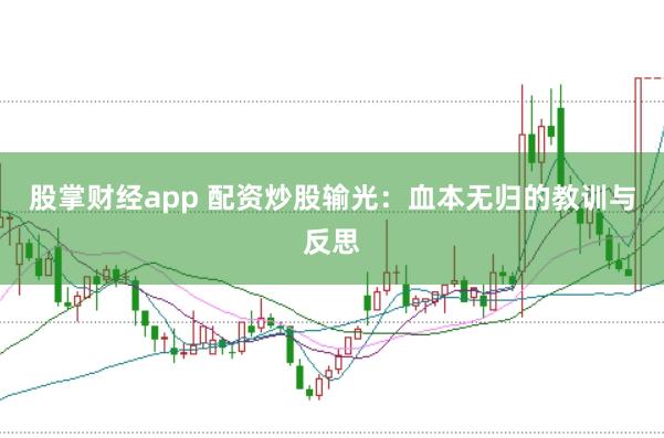 股掌财经app 配资炒股输光：血本无归的教训与反思