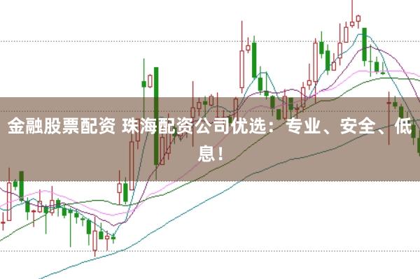 金融股票配资 珠海配资公司优选：专业、安全、低息！