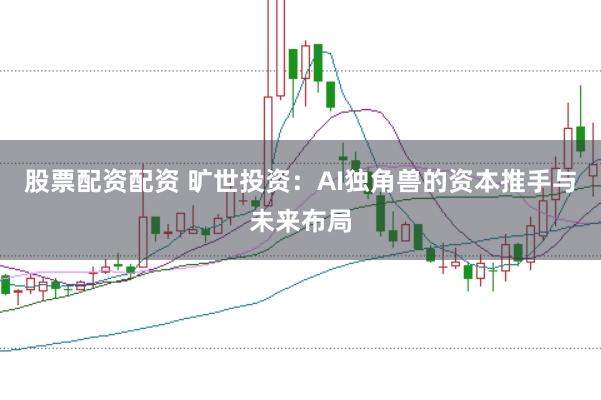 股票配资配资 旷世投资：AI独角兽的资本推手与未来布局
