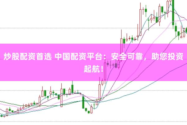 炒股配资首选 中国配资平台：安全可靠，助您投资起航！