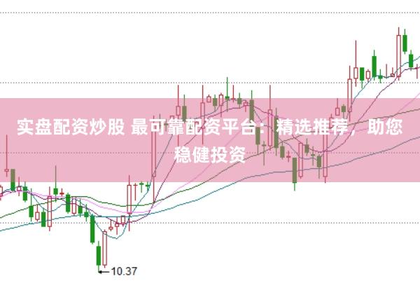 实盘配资炒股 最可靠配资平台：精选推荐，助您稳健投资