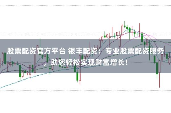 股票配资官方平台 银丰配资：专业股票配资服务，助您轻松实现财富增长！