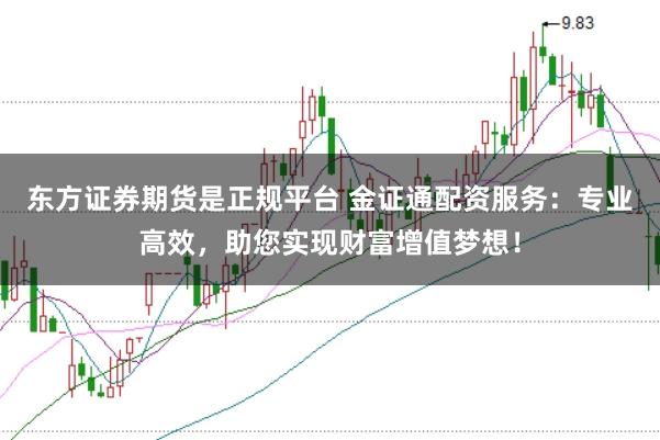 东方证券期货是正规平台 金证通配资服务：专业高效，助您实现财富增值梦想！