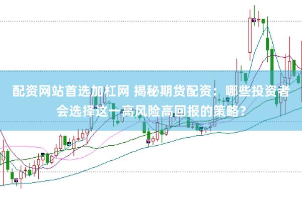 配资网站首选加杠网 揭秘期货配资：哪些投资者会选择这一高风险高回报的策略？