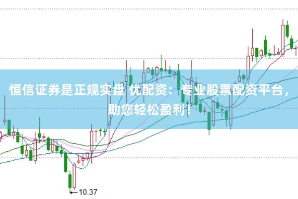 恒信证券是正规实盘 优配资：专业股票配资平台，助您轻松盈利！