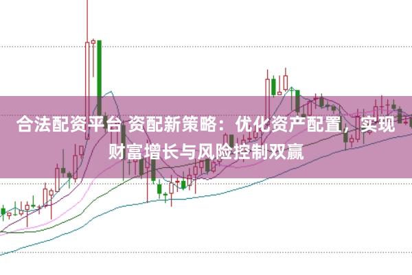 合法配资平台 资配新策略：优化资产配置，实现财富增长与风险控制双赢