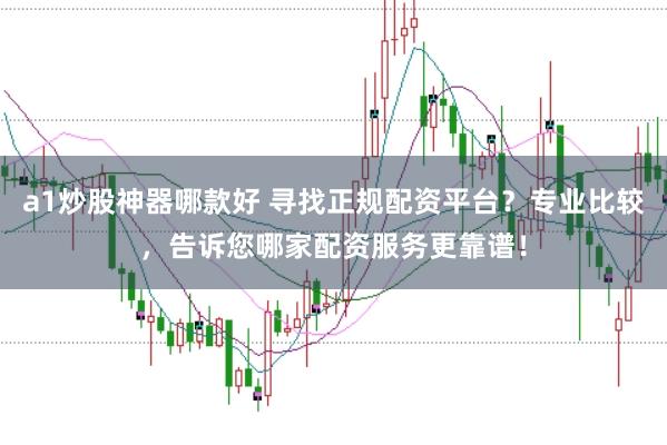a1炒股神器哪款好 寻找正规配资平台？专业比较，告诉您哪家配资服务更靠谱！