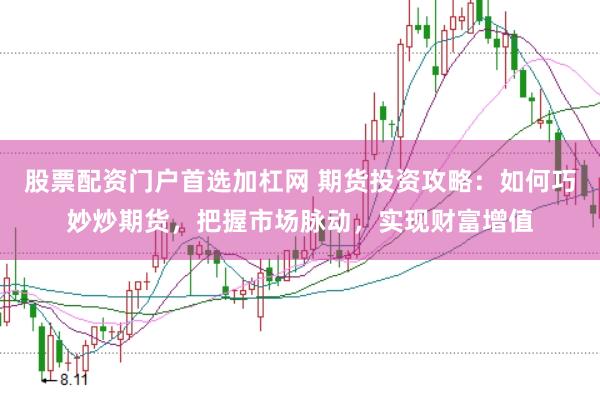 股票配资门户首选加杠网 期货投资攻略：如何巧妙炒期货，把握市场脉动，实现财富增值