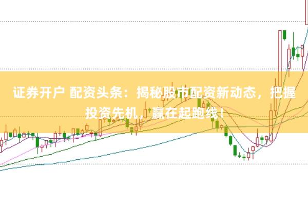 证券开户 配资头条：揭秘股市配资新动态，把握投资先机，赢在起跑线！