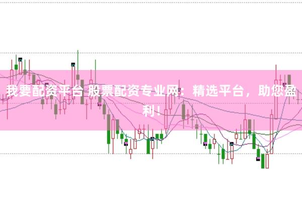我要配资平台 股票配资专业网：精选平台，助您盈利！