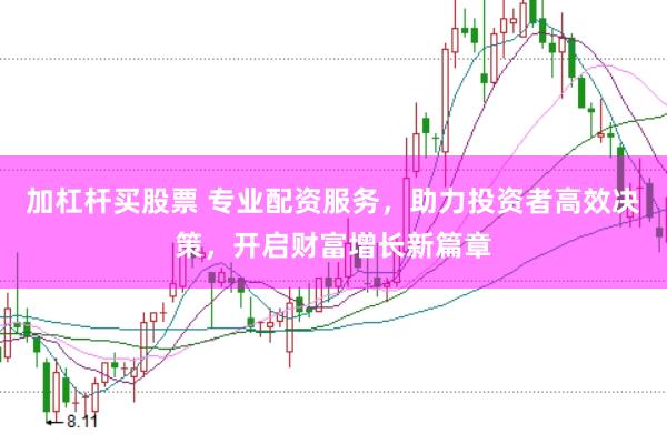 加杠杆买股票 专业配资服务，助力投资者高效决策，开启财富增长新篇章