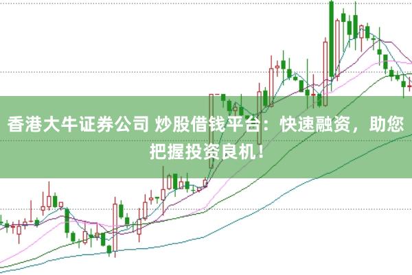 香港大牛证券公司 炒股借钱平台：快速融资，助您把握投资良机！