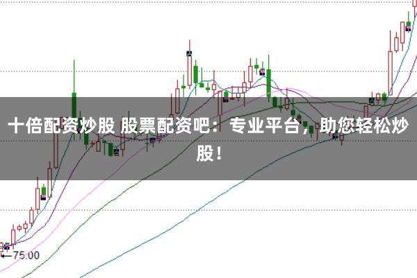 十倍配资炒股 股票配资吧：专业平台，助您轻松炒股！