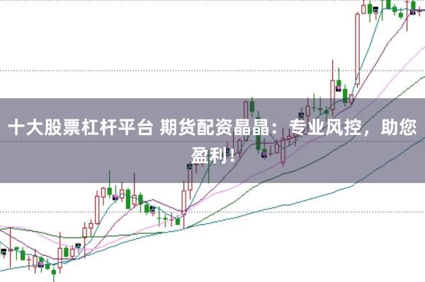 十大股票杠杆平台 期货配资晶晶：专业风控，助您盈利！