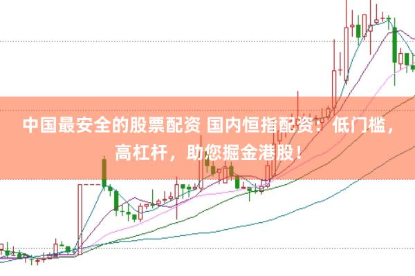 中国最安全的股票配资 国内恒指配资：低门槛，高杠杆，助您掘金港股！