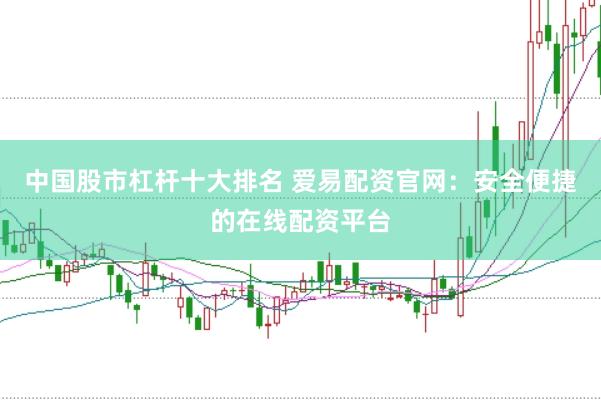 中国股市杠杆十大排名 爱易配资官网：安全便捷的在线配资平台