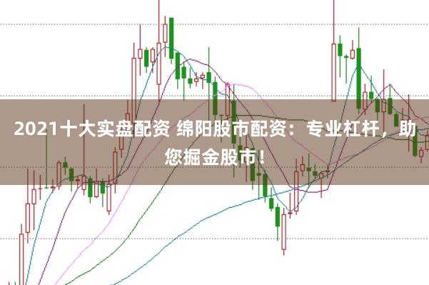 2021十大实盘配资 绵阳股市配资：专业杠杆，助您掘金股市！