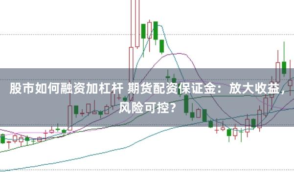 股市如何融资加杠杆 期货配资保证金：放大收益，风险可控？