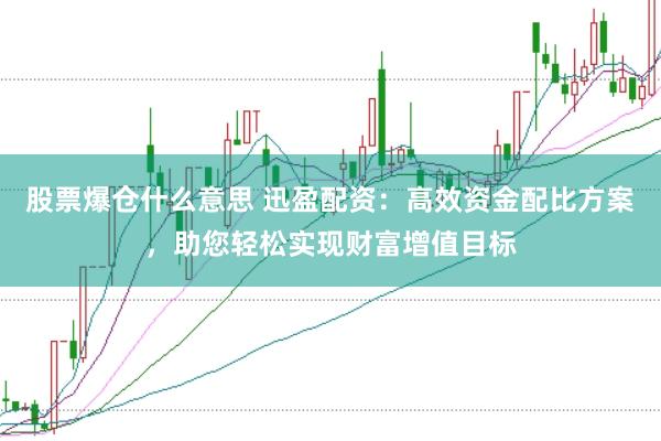 股票爆仓什么意思 迅盈配资：高效资金配比方案，助您轻松实现财富增值目标