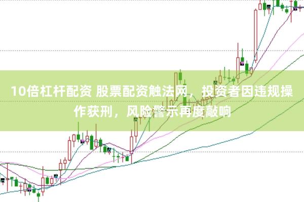 10倍杠杆配资 股票配资触法网，投资者因违规操作获刑，风险警示再度敲响