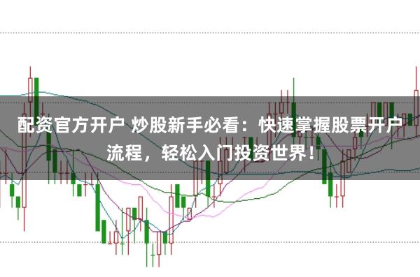 配资官方开户 炒股新手必看：快速掌握股票开户流程，轻松入门投资世界！