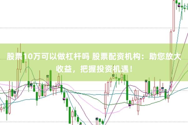 股票10万可以做杠杆吗 股票配资机构：助您放大收益，把握投资机遇！