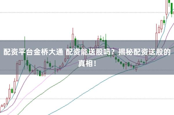 配资平台金桥大通 配资能送股吗？揭秘配资送股的真相！
