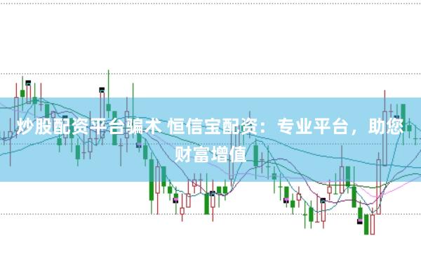 炒股配资平台骗术 恒信宝配资：专业平台，助您财富增值