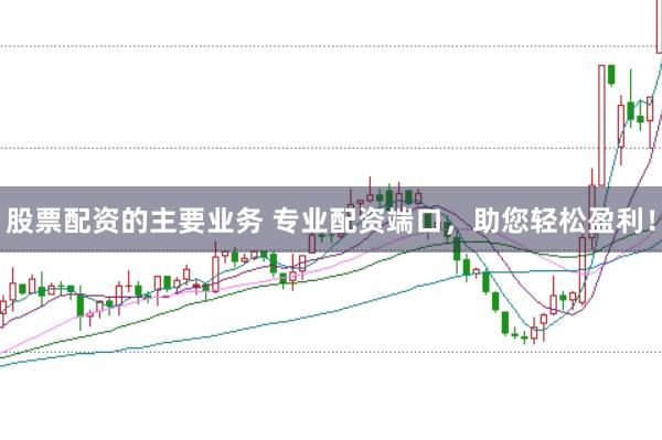 股票配资的主要业务 专业配资端口，助您轻松盈利！