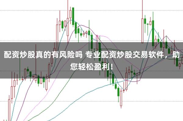 配资炒股真的有风险吗 专业配资炒股交易软件，助您轻松盈利！
