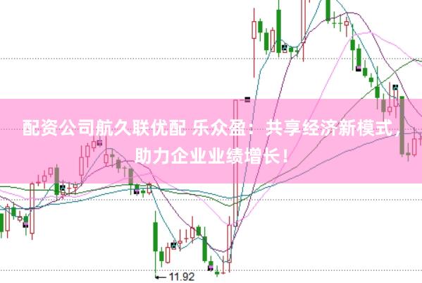 配资公司航久联优配 乐众盈：共享经济新模式，助力企业业绩增长！