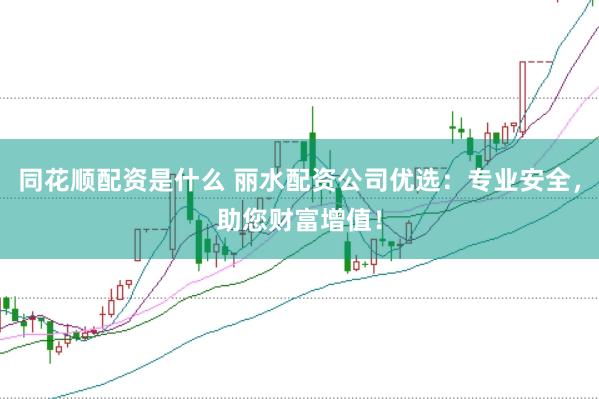 同花顺配资是什么 丽水配资公司优选：专业安全，助您财富增值！
