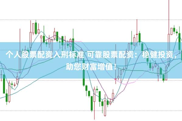 个人股票配资入刑标准 可靠股票配资：稳健投资，助您财富增值！