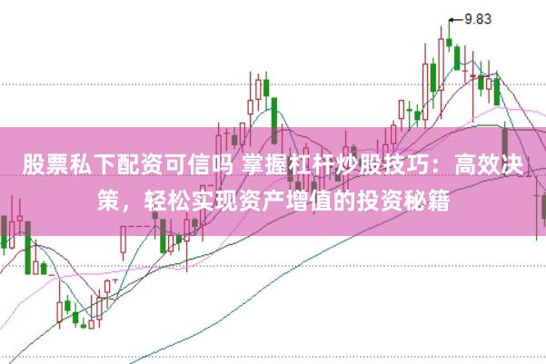 股票私下配资可信吗 掌握杠杆炒股技巧：高效决策，轻松实现资产增值的投资秘籍