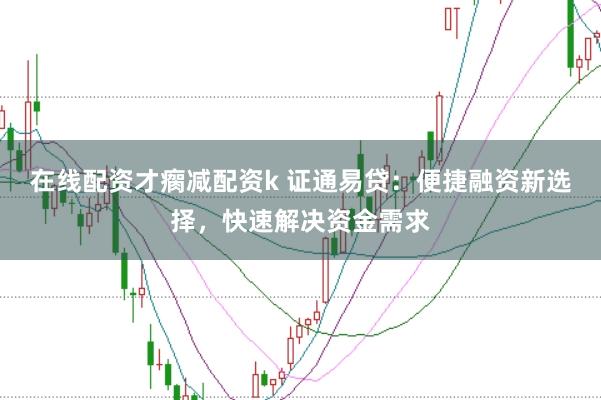 在线配资才瘸减配资k 证通易贷：便捷融资新选择，快速解决资金需求