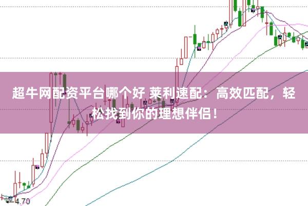 超牛网配资平台哪个好 莱利速配：高效匹配，轻松找到你的理想伴侣！