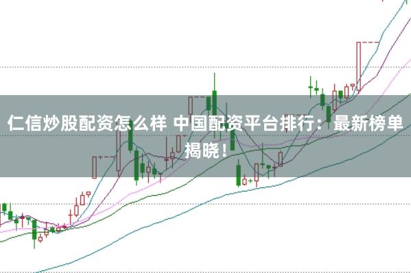 仁信炒股配资怎么样 中国配资平台排行：最新榜单揭晓！