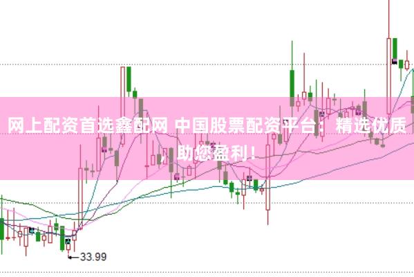网上配资首选鑫配网 中国股票配资平台：精选优质，助您盈利！