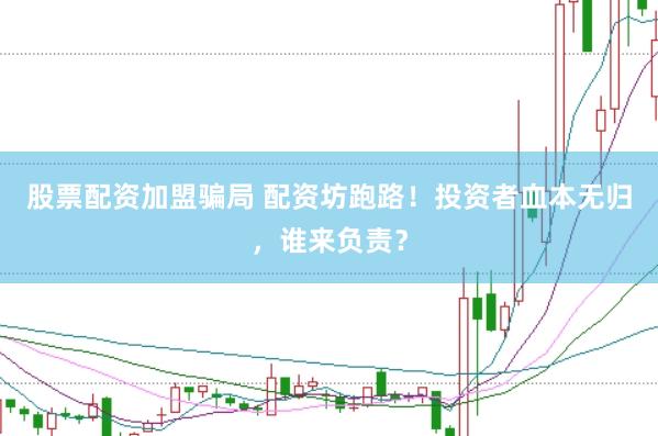 股票配资加盟骗局 配资坊跑路！投资者血本无归，谁来负责？